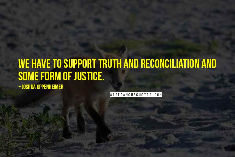 Joshua Oppenheimer Quotes: We have to support truth and reconciliation and some form of justice.