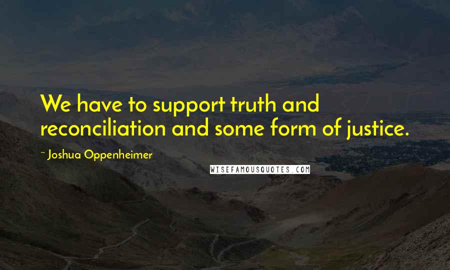 Joshua Oppenheimer Quotes: We have to support truth and reconciliation and some form of justice.
