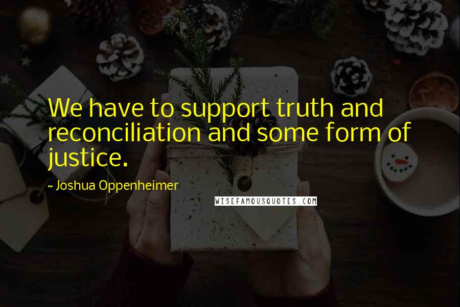 Joshua Oppenheimer Quotes: We have to support truth and reconciliation and some form of justice.