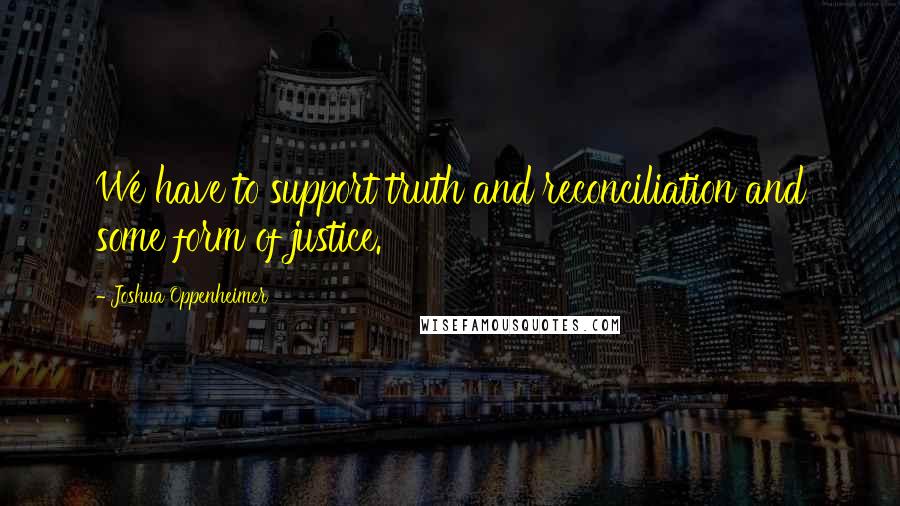 Joshua Oppenheimer Quotes: We have to support truth and reconciliation and some form of justice.