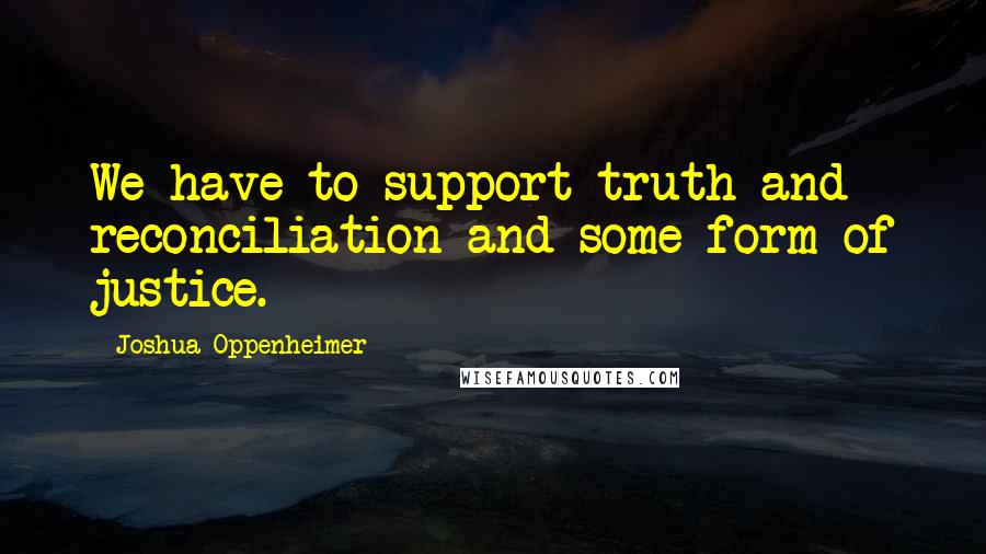 Joshua Oppenheimer Quotes: We have to support truth and reconciliation and some form of justice.