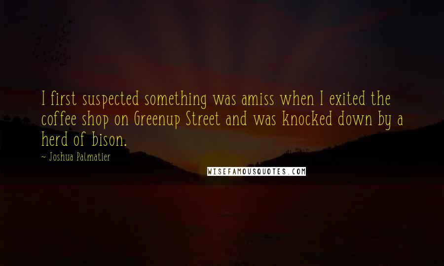 Joshua Palmatier Quotes: I first suspected something was amiss when I exited the coffee shop on Greenup Street and was knocked down by a herd of bison.