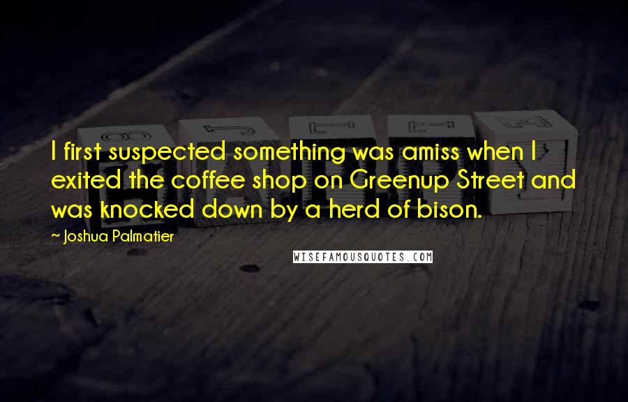 Joshua Palmatier Quotes: I first suspected something was amiss when I exited the coffee shop on Greenup Street and was knocked down by a herd of bison.