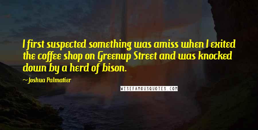 Joshua Palmatier Quotes: I first suspected something was amiss when I exited the coffee shop on Greenup Street and was knocked down by a herd of bison.