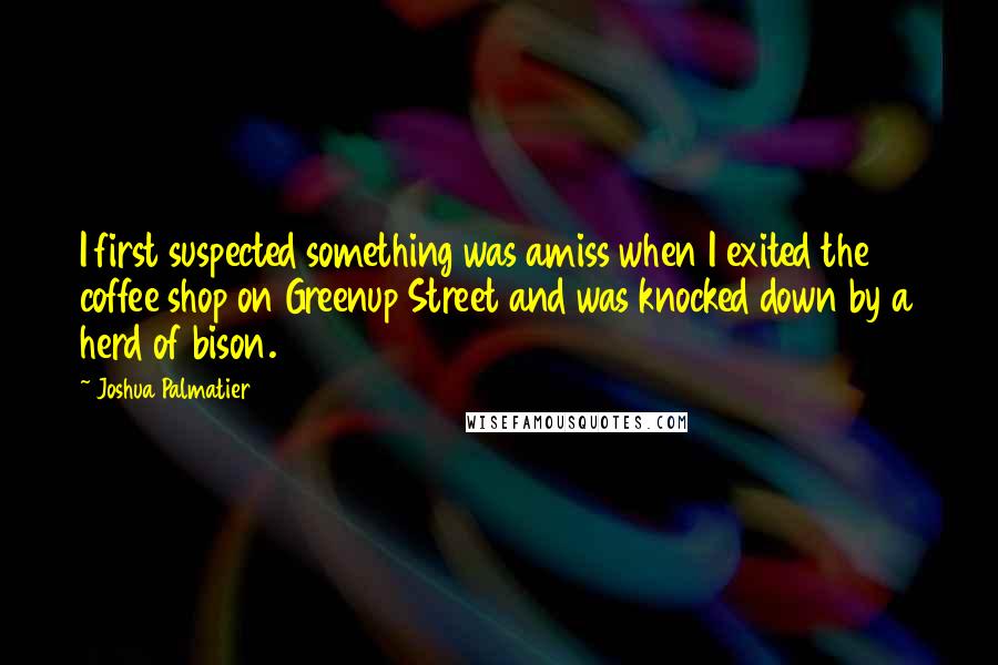 Joshua Palmatier Quotes: I first suspected something was amiss when I exited the coffee shop on Greenup Street and was knocked down by a herd of bison.