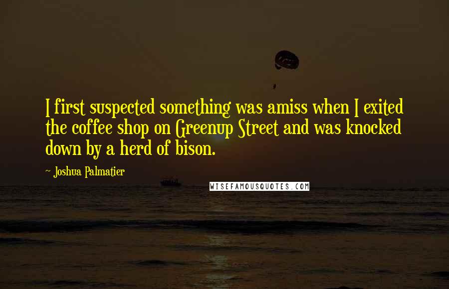 Joshua Palmatier Quotes: I first suspected something was amiss when I exited the coffee shop on Greenup Street and was knocked down by a herd of bison.