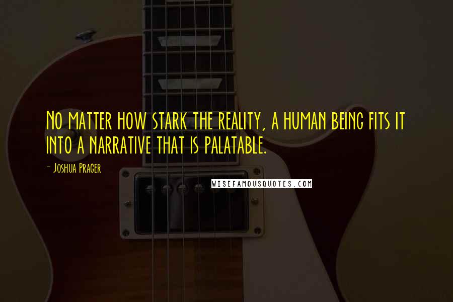 Joshua Prager Quotes: No matter how stark the reality, a human being fits it into a narrative that is palatable.