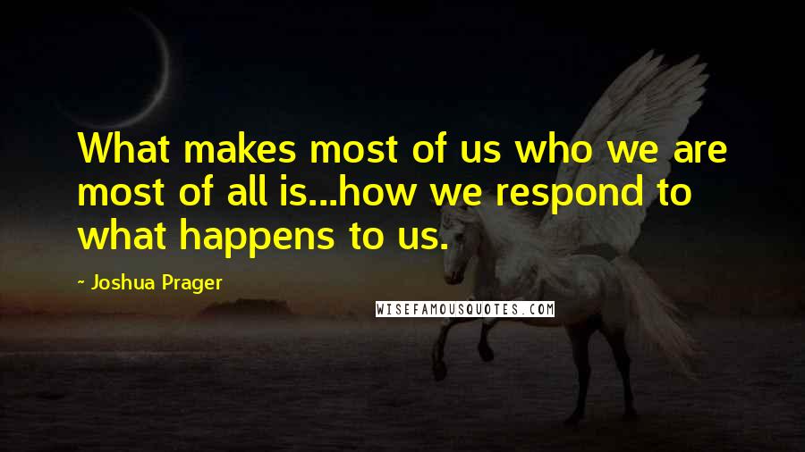 Joshua Prager Quotes: What makes most of us who we are most of all is...how we respond to what happens to us.