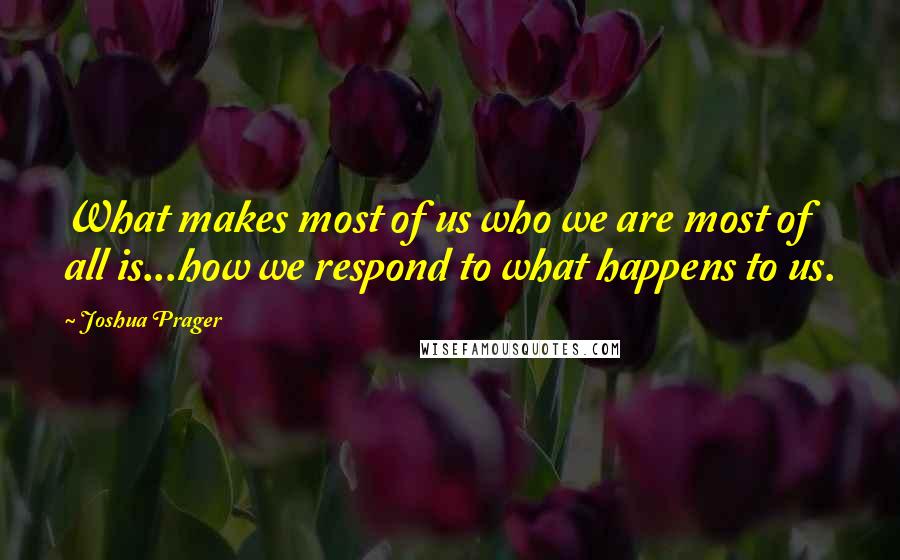 Joshua Prager Quotes: What makes most of us who we are most of all is...how we respond to what happens to us.
