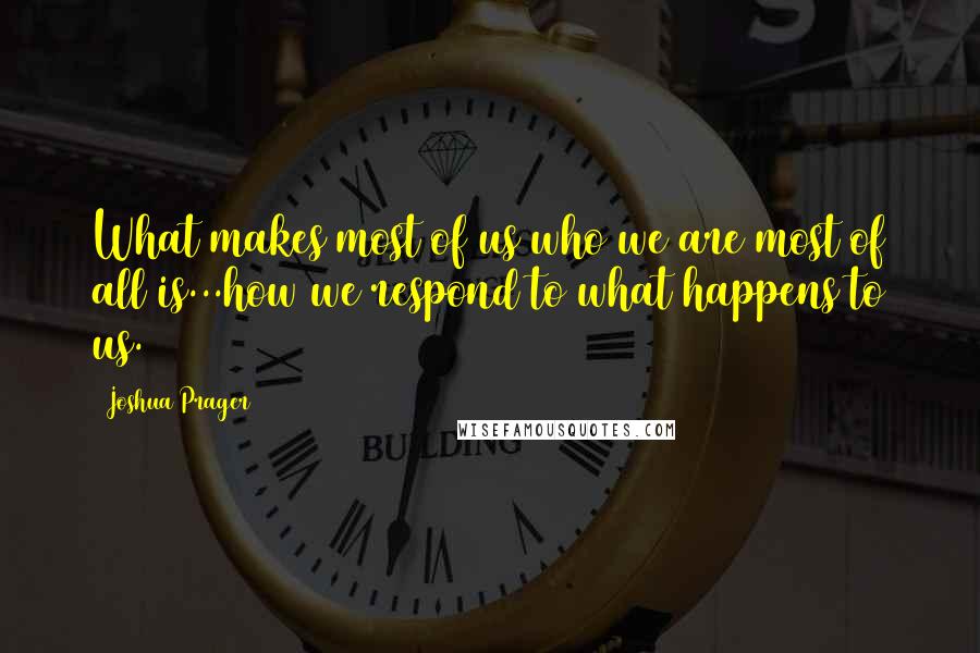 Joshua Prager Quotes: What makes most of us who we are most of all is...how we respond to what happens to us.