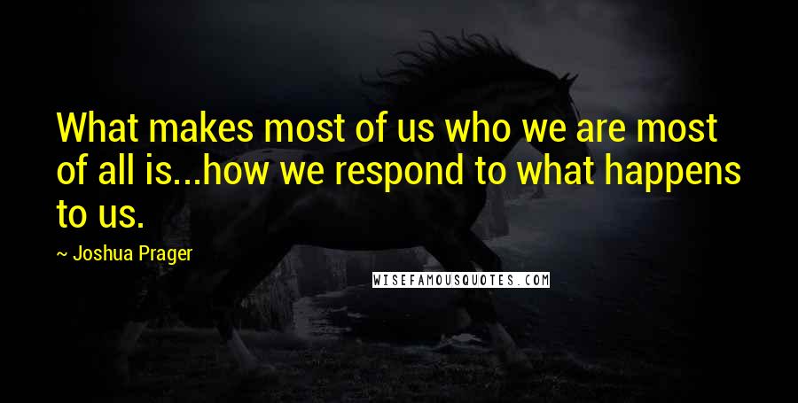 Joshua Prager Quotes: What makes most of us who we are most of all is...how we respond to what happens to us.