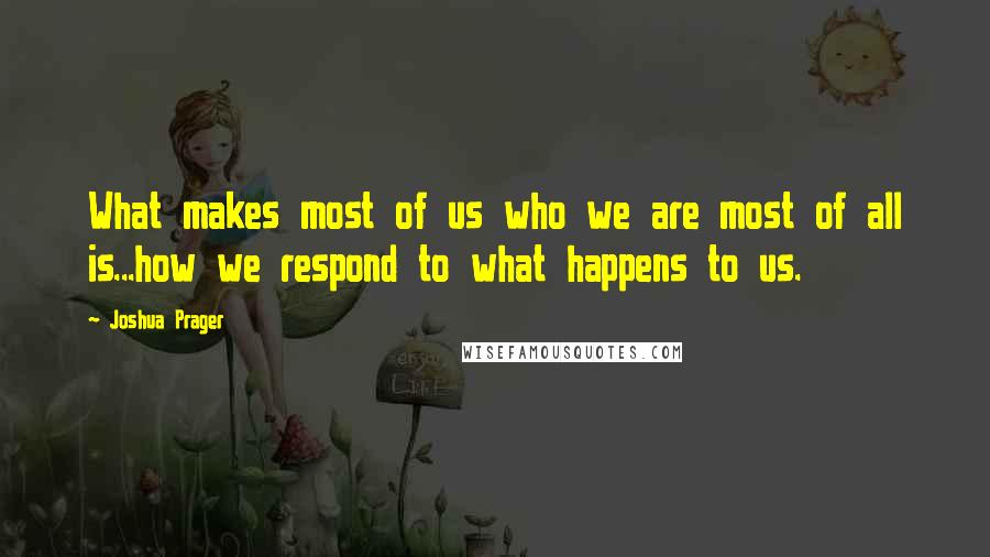 Joshua Prager Quotes: What makes most of us who we are most of all is...how we respond to what happens to us.