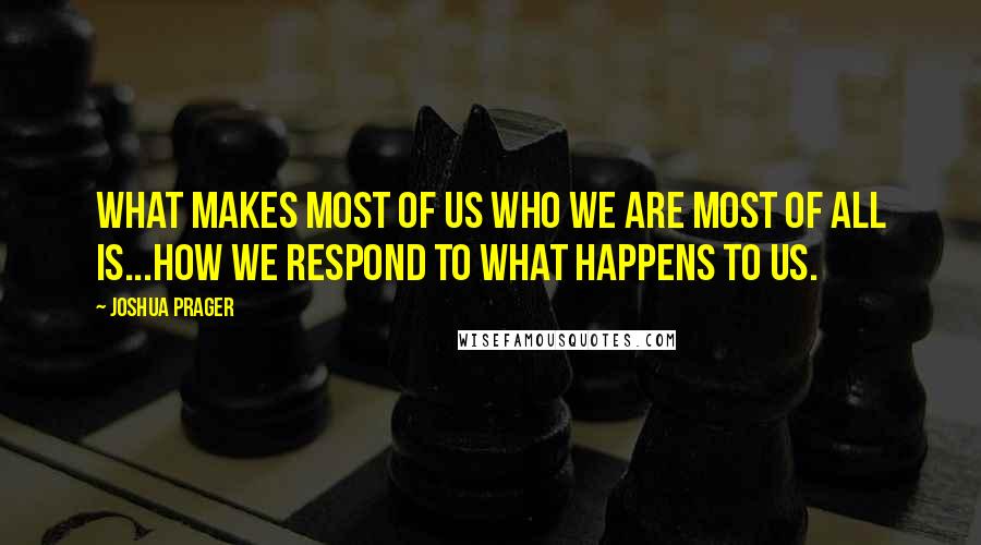 Joshua Prager Quotes: What makes most of us who we are most of all is...how we respond to what happens to us.