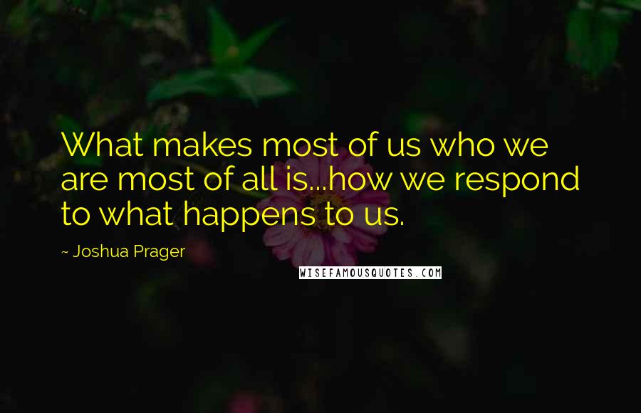 Joshua Prager Quotes: What makes most of us who we are most of all is...how we respond to what happens to us.