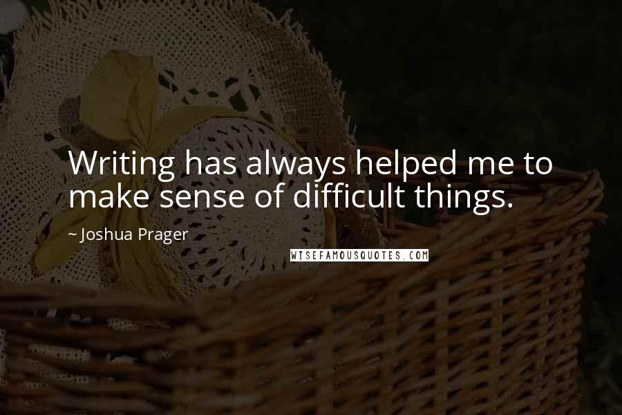 Joshua Prager Quotes: Writing has always helped me to make sense of difficult things.