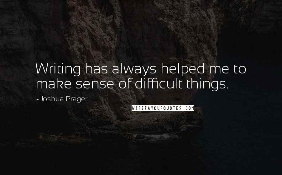 Joshua Prager Quotes: Writing has always helped me to make sense of difficult things.