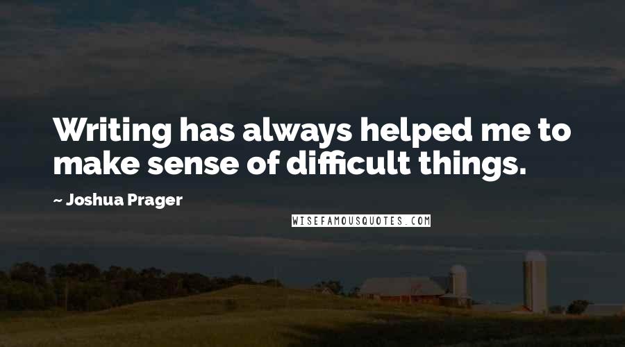 Joshua Prager Quotes: Writing has always helped me to make sense of difficult things.