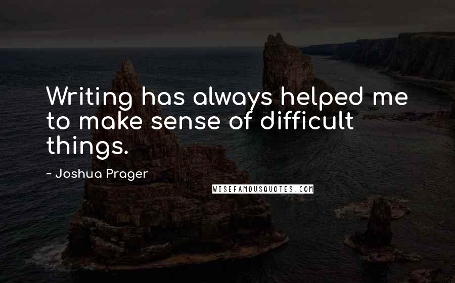 Joshua Prager Quotes: Writing has always helped me to make sense of difficult things.