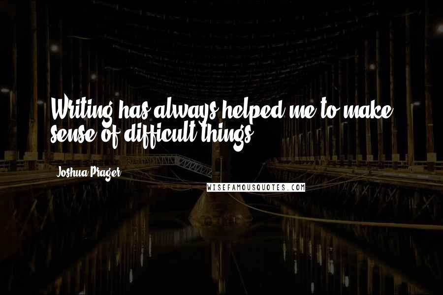 Joshua Prager Quotes: Writing has always helped me to make sense of difficult things.