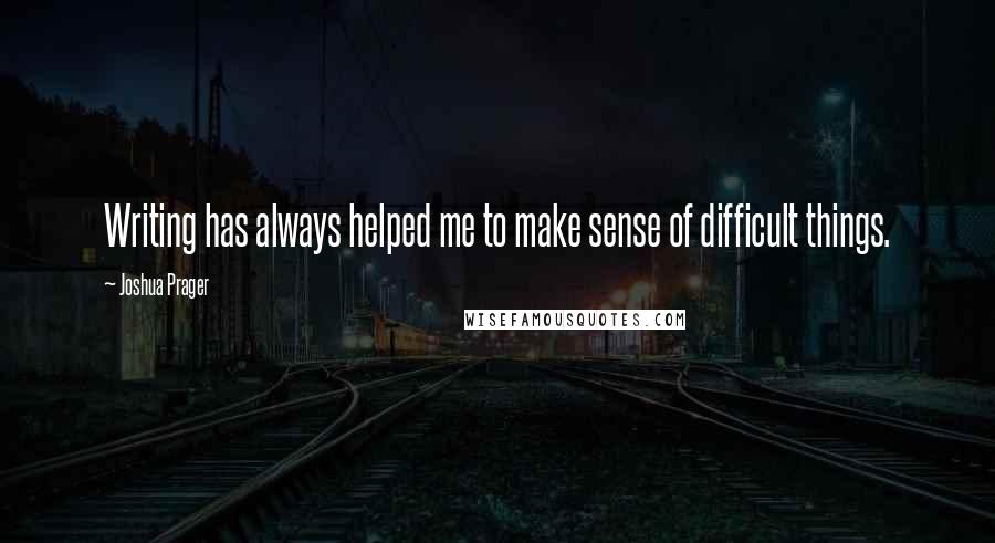 Joshua Prager Quotes: Writing has always helped me to make sense of difficult things.