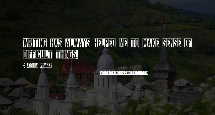 Joshua Prager Quotes: Writing has always helped me to make sense of difficult things.