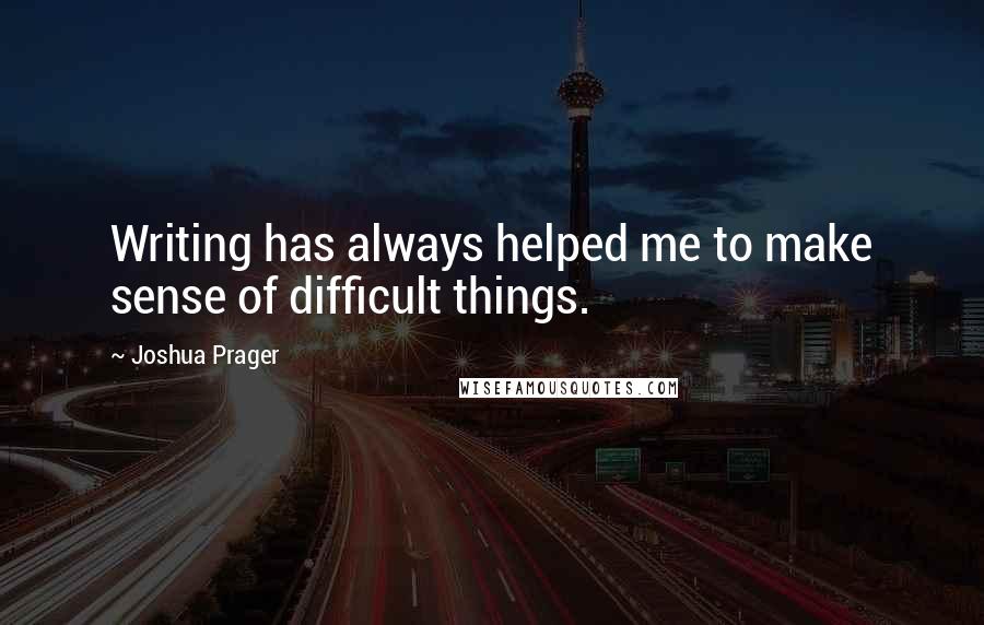 Joshua Prager Quotes: Writing has always helped me to make sense of difficult things.