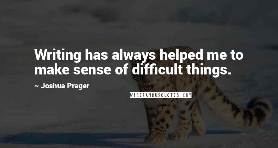 Joshua Prager Quotes: Writing has always helped me to make sense of difficult things.