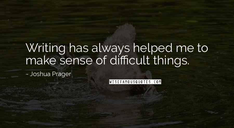 Joshua Prager Quotes: Writing has always helped me to make sense of difficult things.