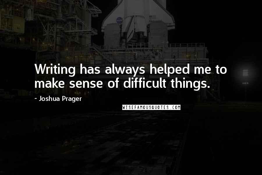 Joshua Prager Quotes: Writing has always helped me to make sense of difficult things.