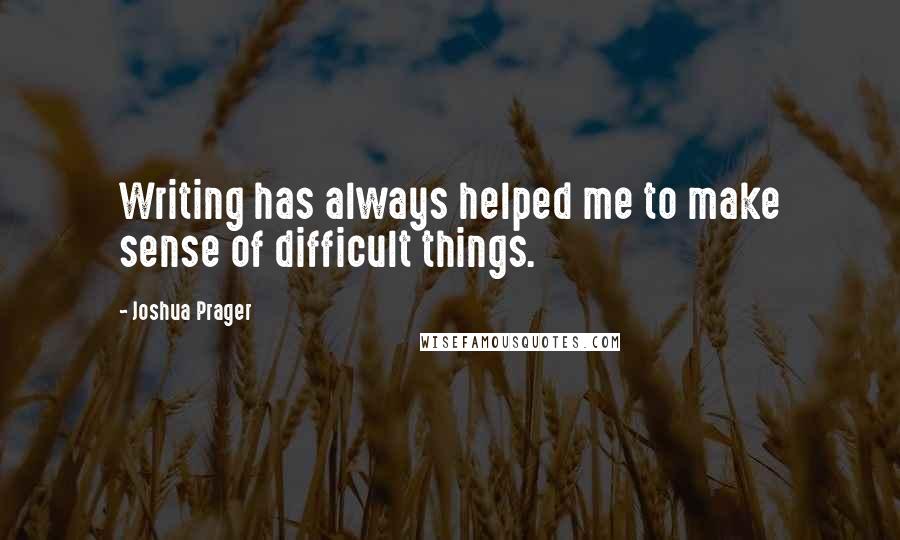 Joshua Prager Quotes: Writing has always helped me to make sense of difficult things.