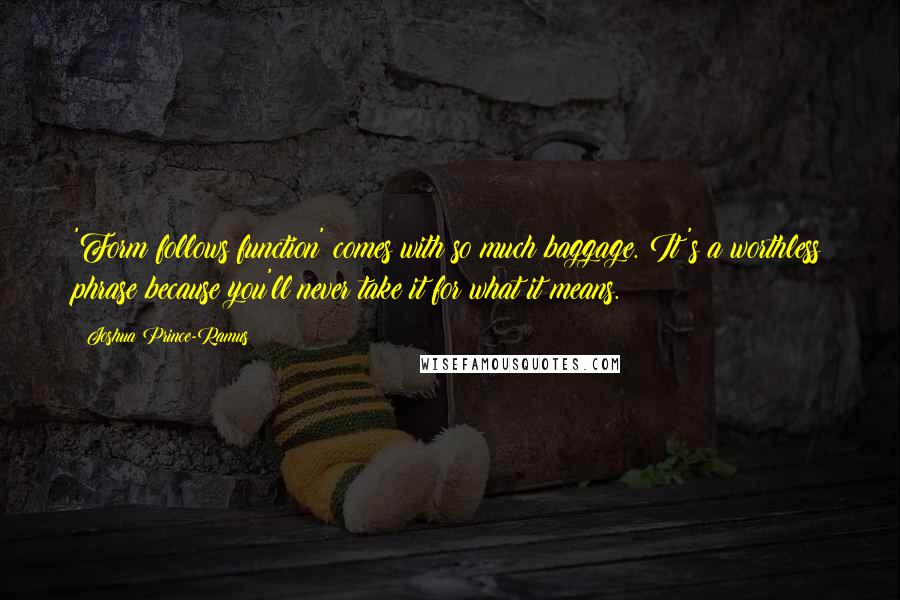 Joshua Prince-Ramus Quotes: 'Form follows function' comes with so much baggage. It's a worthless phrase because you'll never take it for what it means.