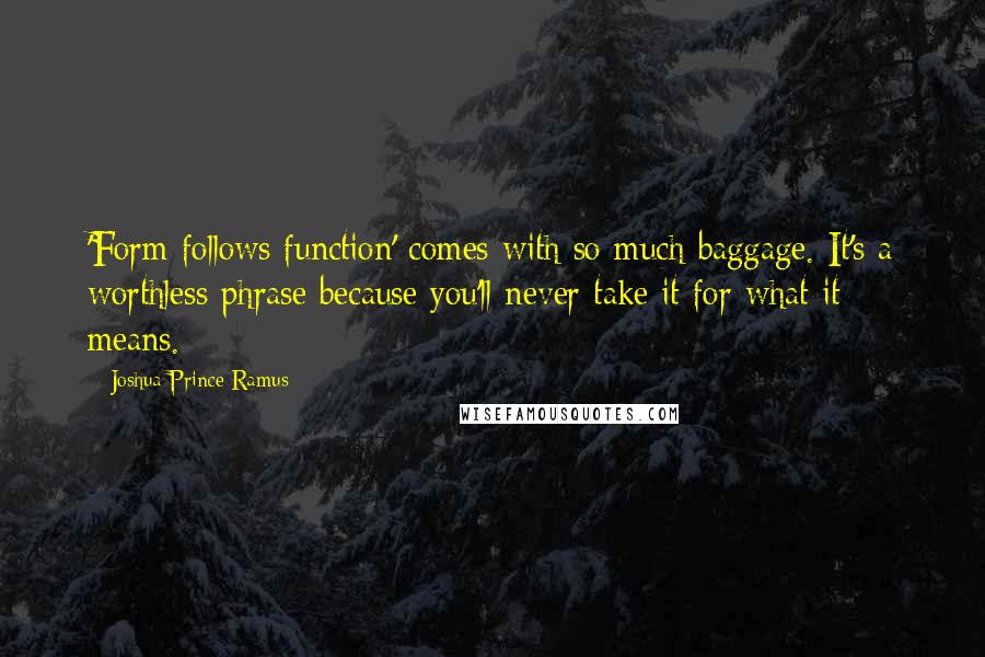 Joshua Prince-Ramus Quotes: 'Form follows function' comes with so much baggage. It's a worthless phrase because you'll never take it for what it means.