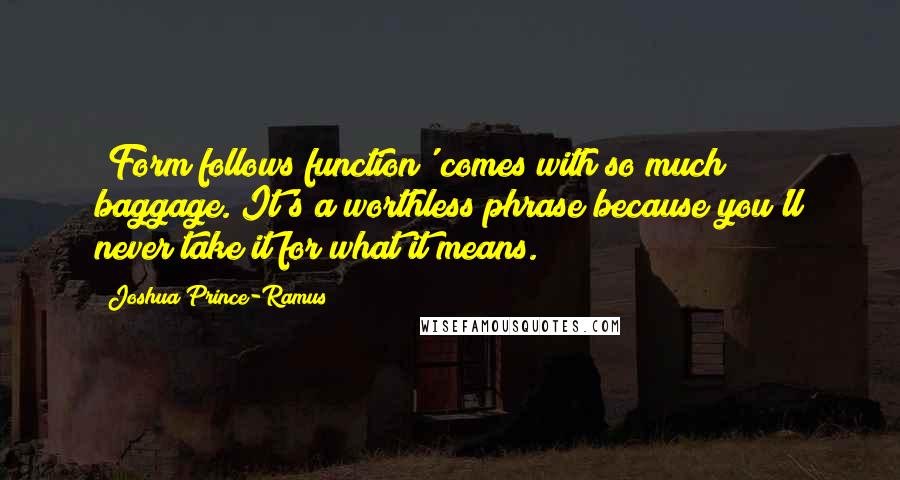 Joshua Prince-Ramus Quotes: 'Form follows function' comes with so much baggage. It's a worthless phrase because you'll never take it for what it means.