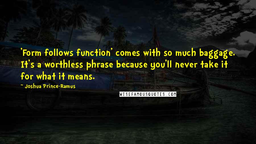 Joshua Prince-Ramus Quotes: 'Form follows function' comes with so much baggage. It's a worthless phrase because you'll never take it for what it means.