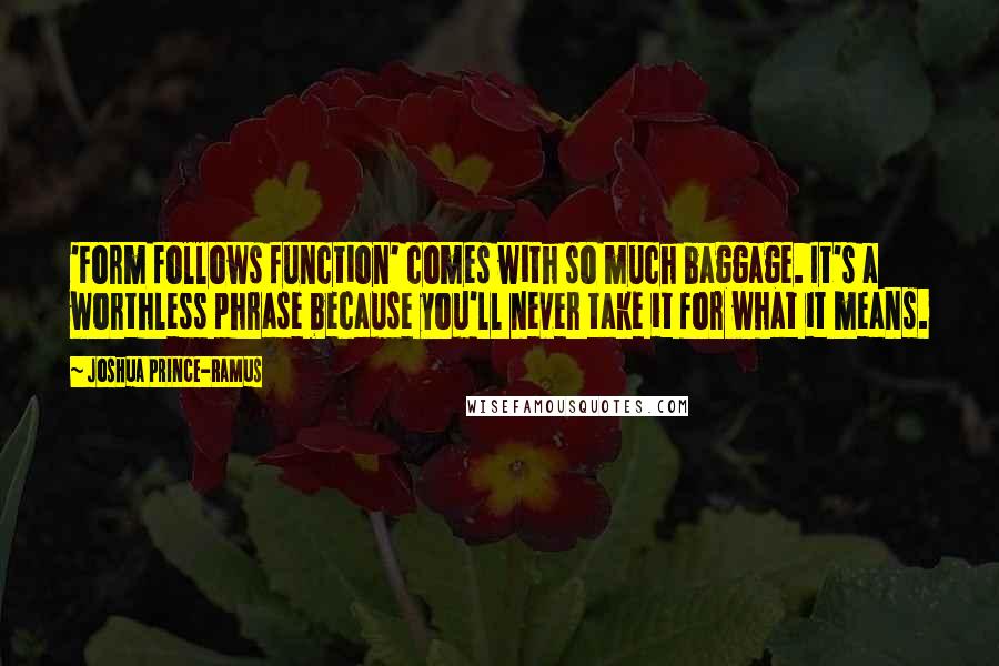 Joshua Prince-Ramus Quotes: 'Form follows function' comes with so much baggage. It's a worthless phrase because you'll never take it for what it means.