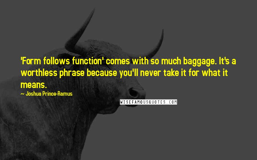 Joshua Prince-Ramus Quotes: 'Form follows function' comes with so much baggage. It's a worthless phrase because you'll never take it for what it means.