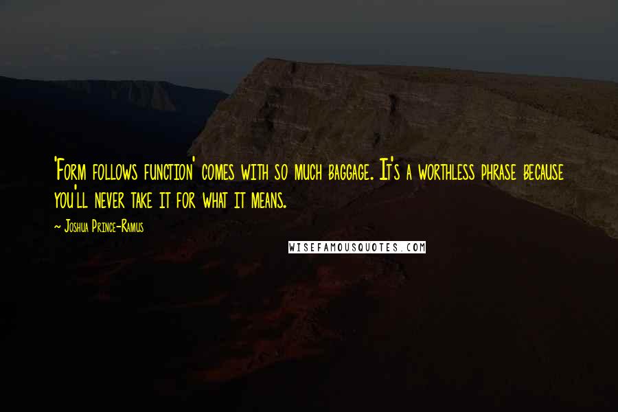 Joshua Prince-Ramus Quotes: 'Form follows function' comes with so much baggage. It's a worthless phrase because you'll never take it for what it means.