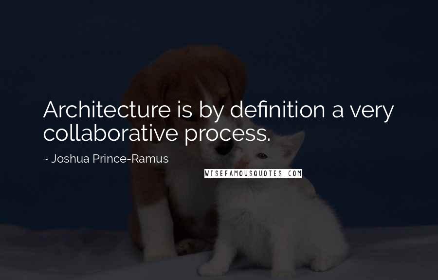 Joshua Prince-Ramus Quotes: Architecture is by definition a very collaborative process.