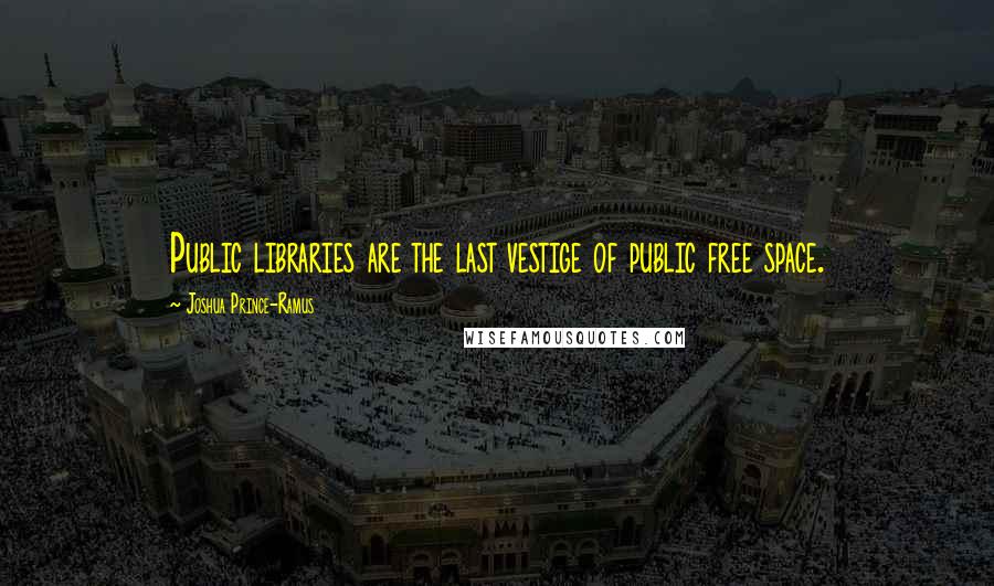 Joshua Prince-Ramus Quotes: Public libraries are the last vestige of public free space.