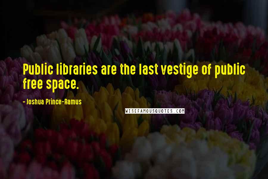 Joshua Prince-Ramus Quotes: Public libraries are the last vestige of public free space.