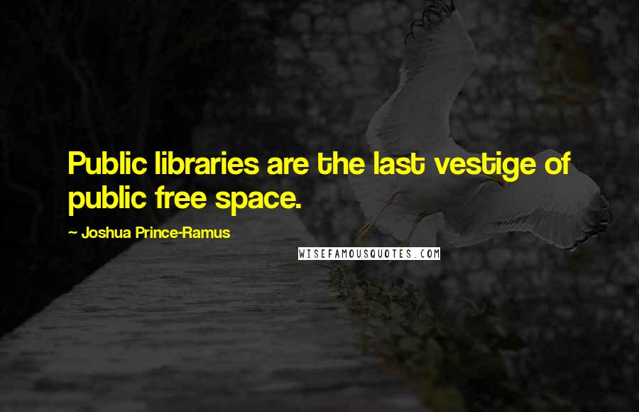 Joshua Prince-Ramus Quotes: Public libraries are the last vestige of public free space.
