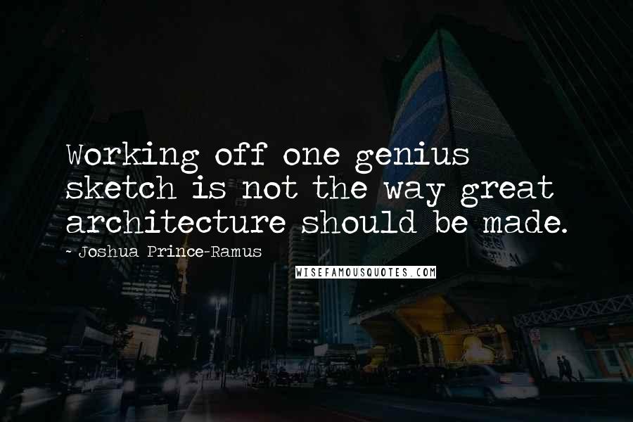 Joshua Prince-Ramus Quotes: Working off one genius sketch is not the way great architecture should be made.