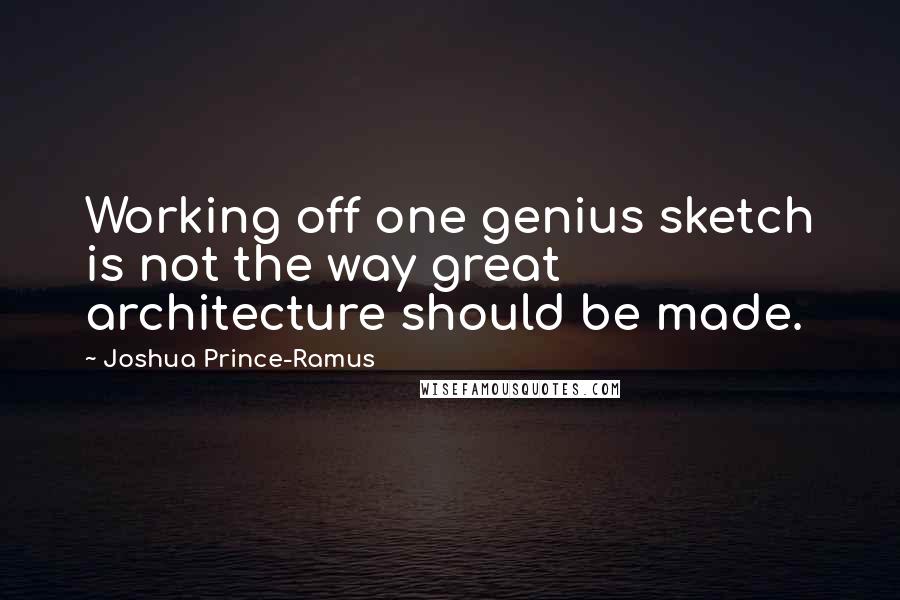 Joshua Prince-Ramus Quotes: Working off one genius sketch is not the way great architecture should be made.