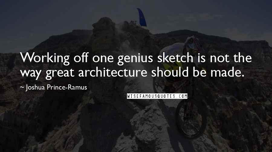 Joshua Prince-Ramus Quotes: Working off one genius sketch is not the way great architecture should be made.