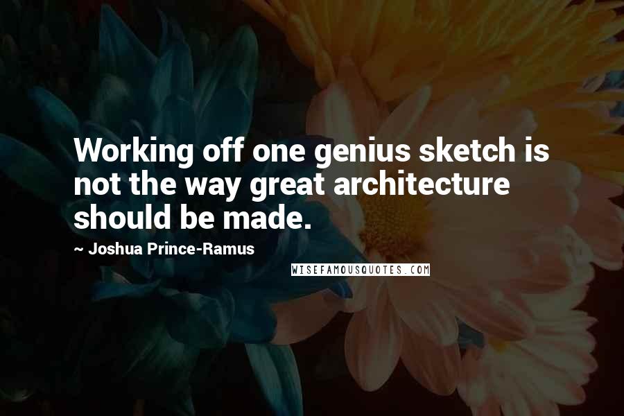 Joshua Prince-Ramus Quotes: Working off one genius sketch is not the way great architecture should be made.