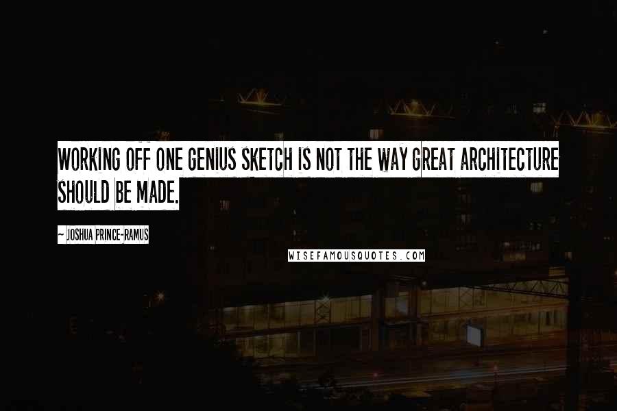 Joshua Prince-Ramus Quotes: Working off one genius sketch is not the way great architecture should be made.