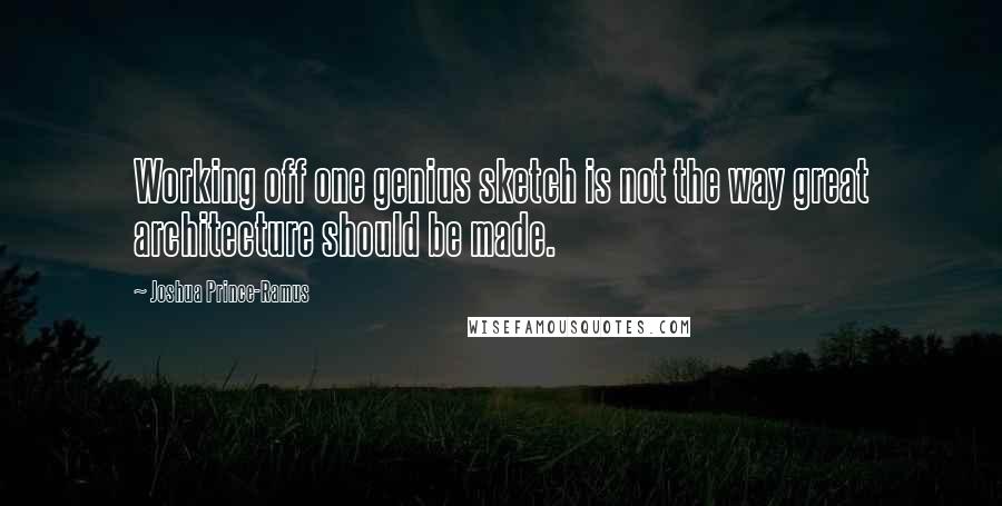 Joshua Prince-Ramus Quotes: Working off one genius sketch is not the way great architecture should be made.