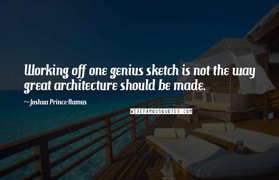 Joshua Prince-Ramus Quotes: Working off one genius sketch is not the way great architecture should be made.