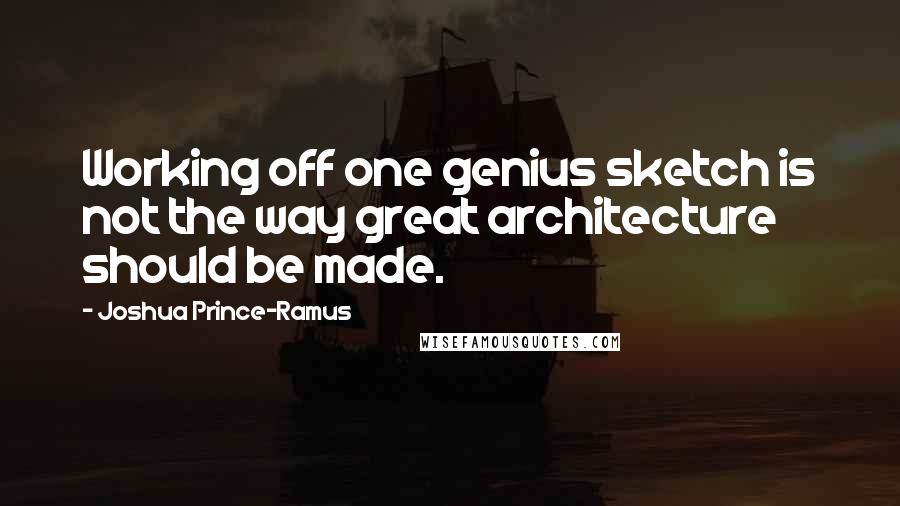 Joshua Prince-Ramus Quotes: Working off one genius sketch is not the way great architecture should be made.