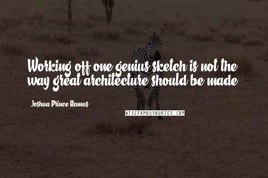 Joshua Prince-Ramus Quotes: Working off one genius sketch is not the way great architecture should be made.